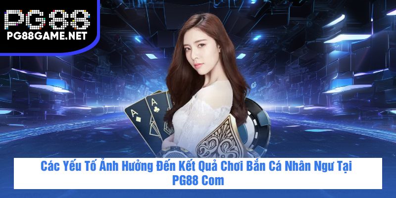 Các Yếu Tố Ảnh Hưởng Đến Kết Quả Chơi Bắn Cá Nhân Ngư Tại PG88 Com